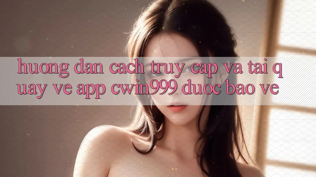 Hướng Dẫn Cách Truy Cập Và Tải quay về App Cwin999 Được bảo vệ