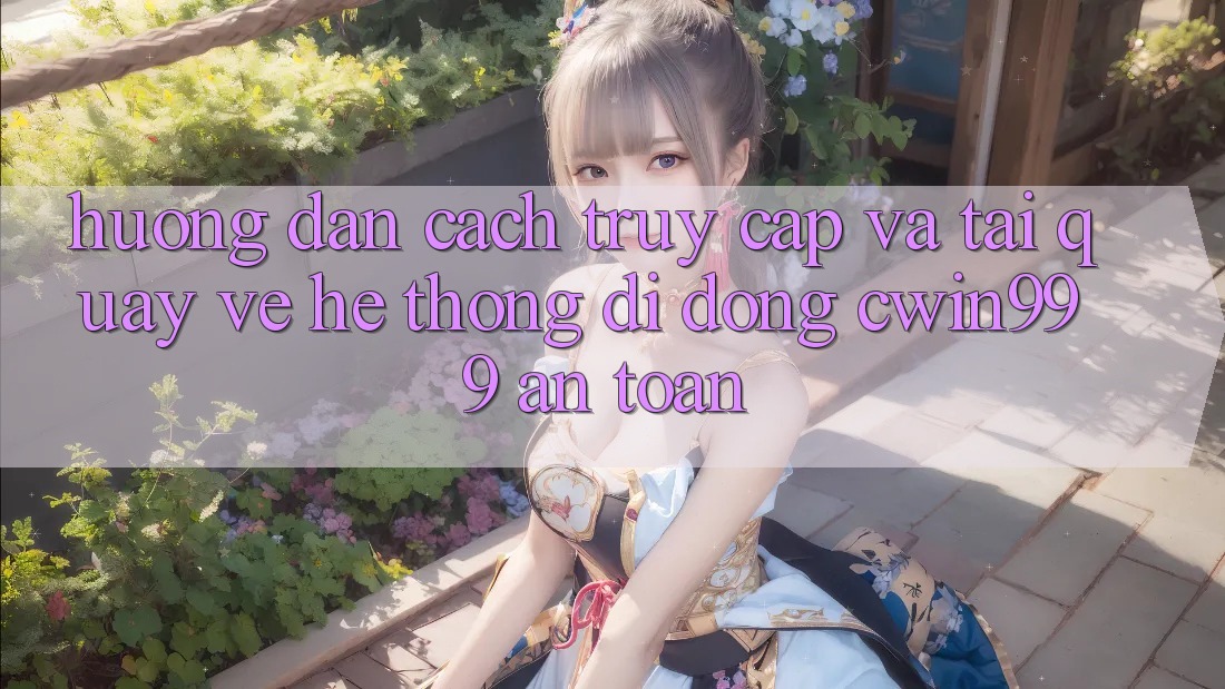 Hướng dẫn Cách Truy Cập Và Tải quay về Hệ thống di động Cwin999 An Toàn Hướng dẫn Cách Truy Cập Và Tải quay về Hệ thống di động Cwin999 An Toàn