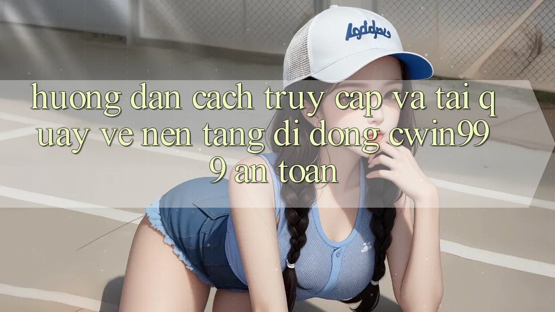 Hướng Dẫn Cách Truy Cập Và Tải quay về Nền tảng di động Cwin999 An Toàn