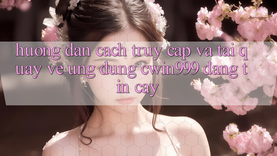 Hướng Dẫn Cách Truy Cập Và Tải quay về Ứng Dụng Cwin999 Đáng tin cậy
