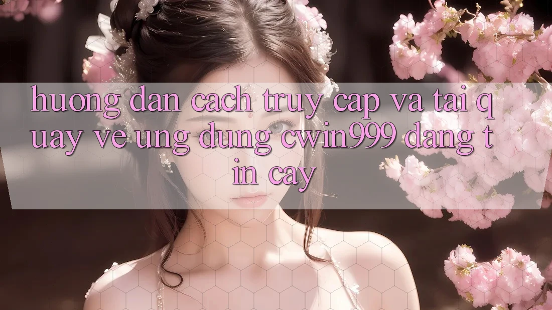 Hướng dẫn Cách Truy Cập Và Tải quay về Ứng Dụng Cwin999 Đáng tin cậy