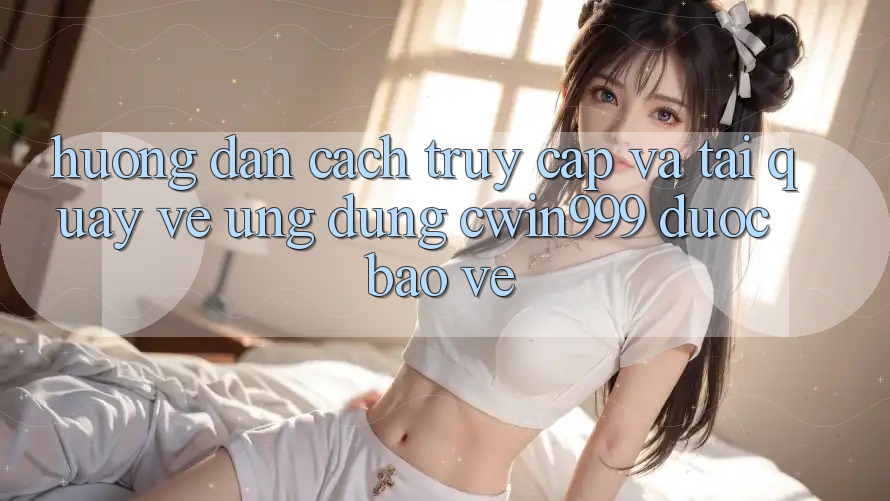Hướng Dẫn Cách Truy Cập Và Tải quay về Ứng Dụng Cwin999 Được bảo vệ