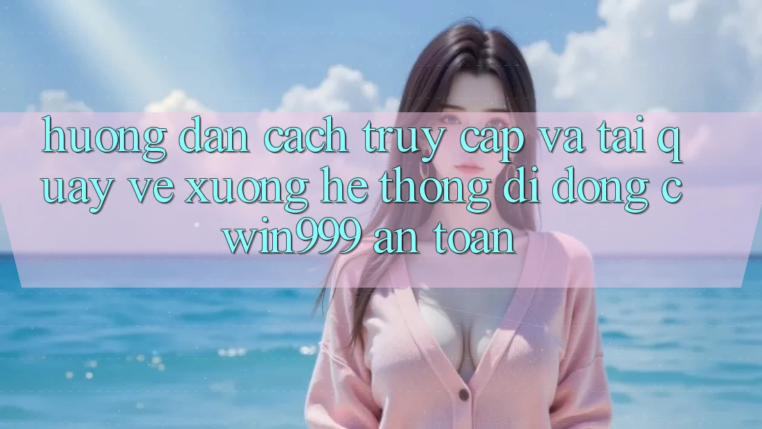 Hướng Dẫn Cách Truy Cập Và Tải quay về xuống Hệ thống di động Cwin999 An Toàn