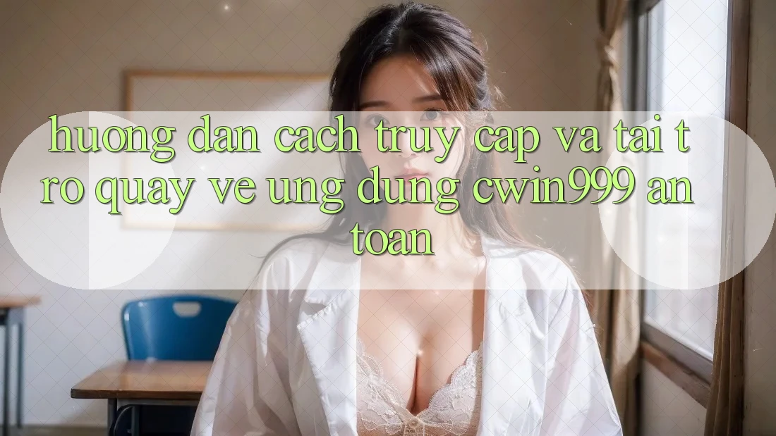 Hướng Dẫn Cách Truy Cập Và Tải trở quay về Ứng dụng Cwin999 An Toàn Hướng Dẫn Cách Truy Cập Và Tải trở quay về Ứng dụng Cwin999 An Toàn