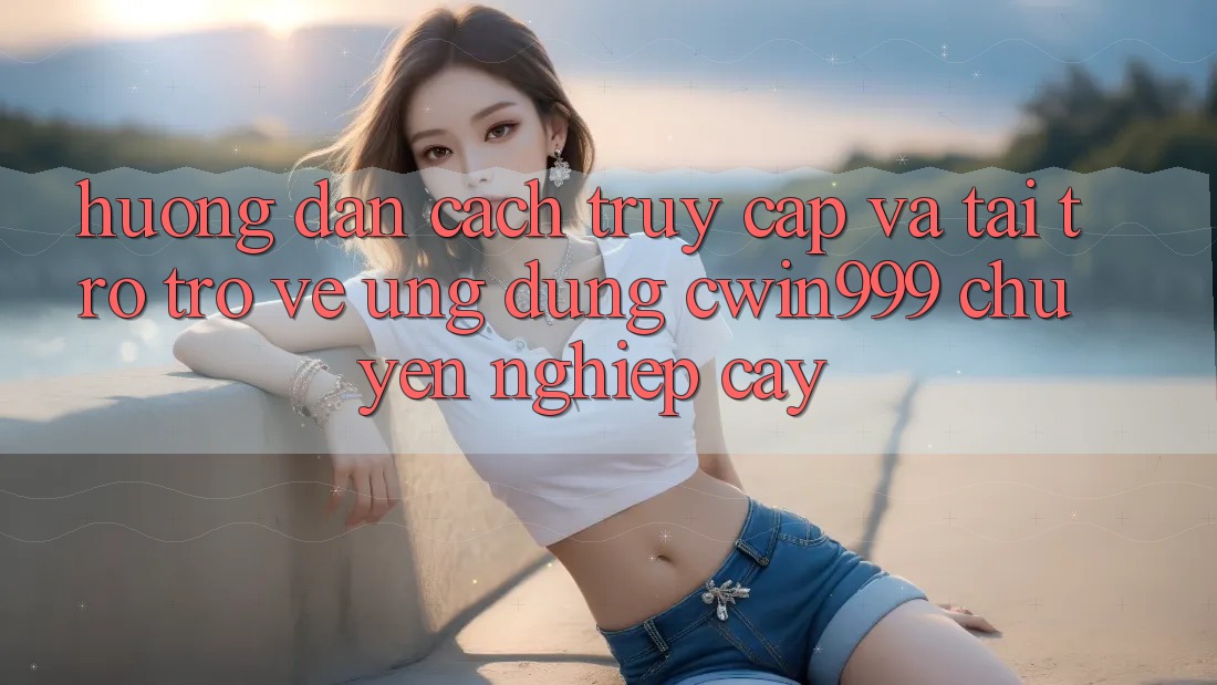 Hướng dẫn Cách Truy Cập Và Tải trở trở về Ứng Dụng Cwin999 Chuyên nghiệp cậy