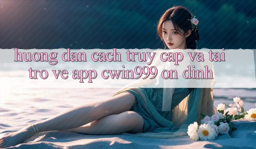 Hướng Dẫn Cách Truy Cập Và Tải trở về App Cwin999 Ổn định