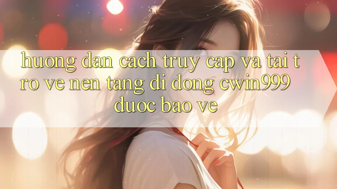 Hướng Dẫn Cách Truy Cập Và Tải trở về Nền tảng di động Cwin999 Được bảo vệ