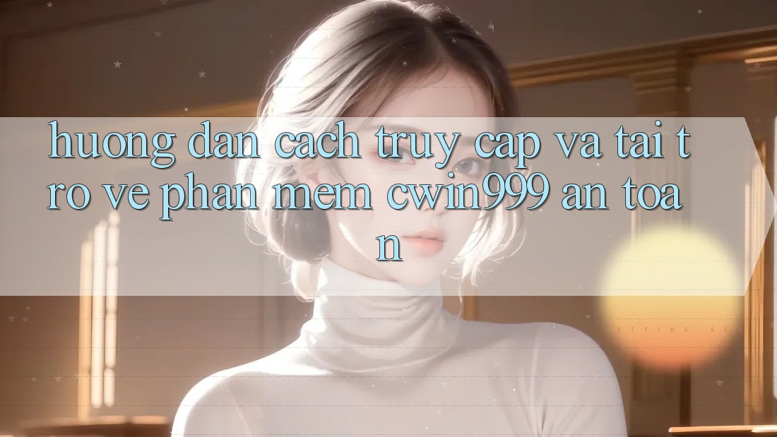 Hướng dẫn Cách Truy Cập Và Tải trở về Phần mềm Cwin999 An Toàn
