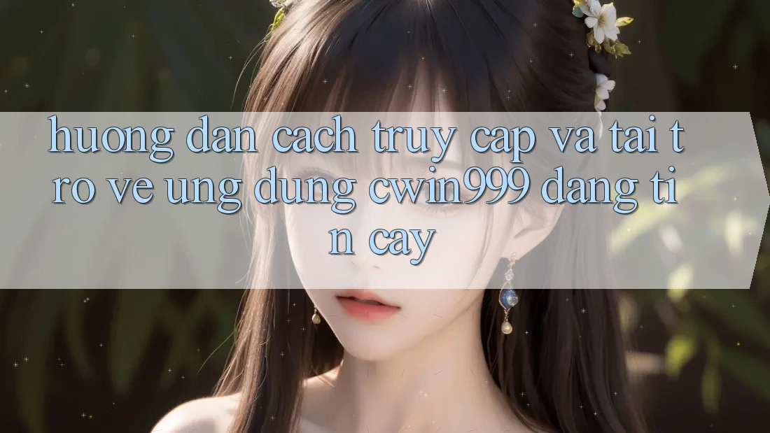 Hướng Dẫn Cách Truy Cập Và Tải trở về Ứng Dụng Cwin999 Đáng tin cậy