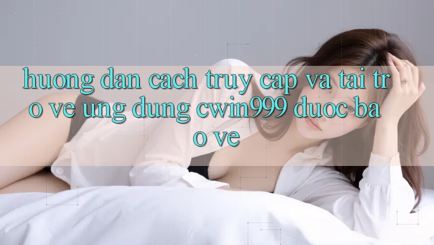 Hướng Dẫn Cách Truy Cập Và Tải trở về Ứng Dụng Cwin999 Được bảo vệ Hướng Dẫn Cách Truy Cập Và Tải trở về Ứng Dụng Cwin999 Được bảo vệ
