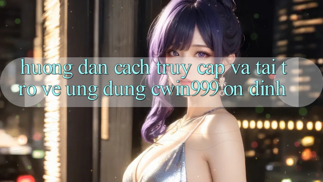 Hướng Dẫn Cách Truy Cập Và Tải trở về Ứng Dụng Cwin999 Ổn định
