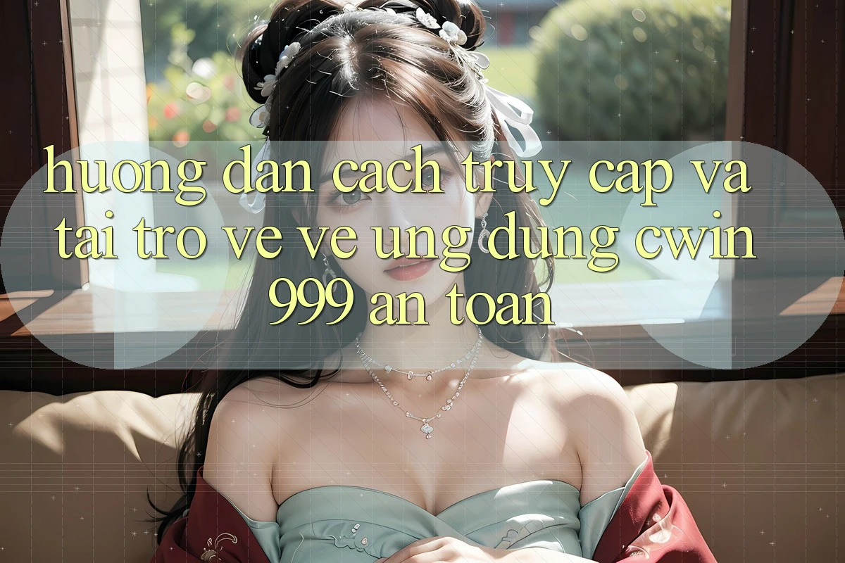 Hướng Dẫn Cách Truy Cập Và Tải trở về về Ứng Dụng Cwin999 An Toàn