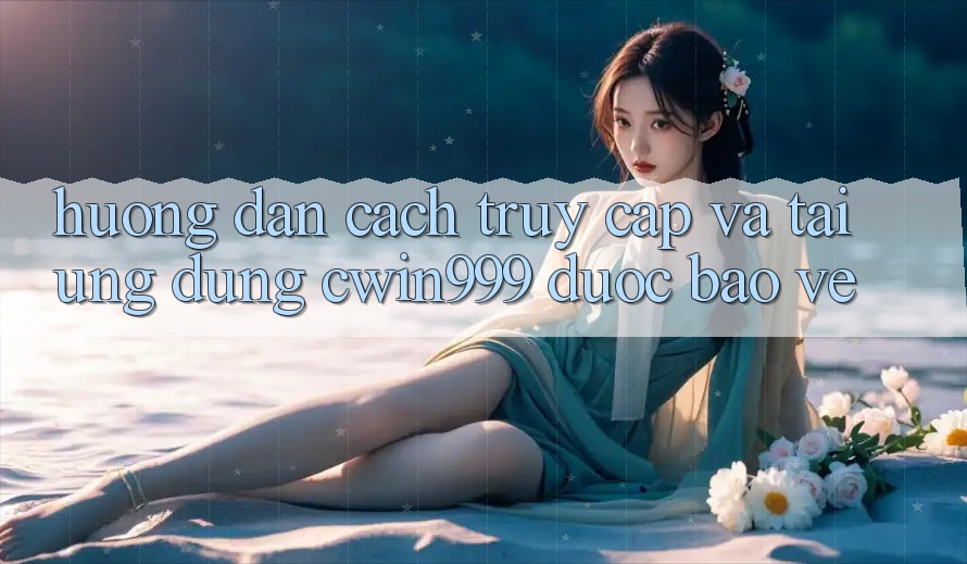 Hướng Dẫn Cách Truy Cập Và Tải Ứng Dụng Cwin999 Được bảo vệ Hướng Dẫn Cách Truy Cập Và Tải Ứng Dụng Cwin999 Được bảo vệ