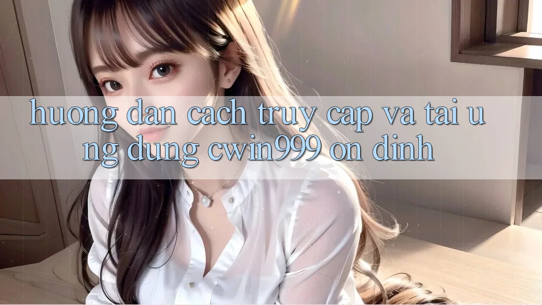 Hướng Dẫn Cách Truy Cập Và Tải Ứng Dụng Cwin999 Ổn định