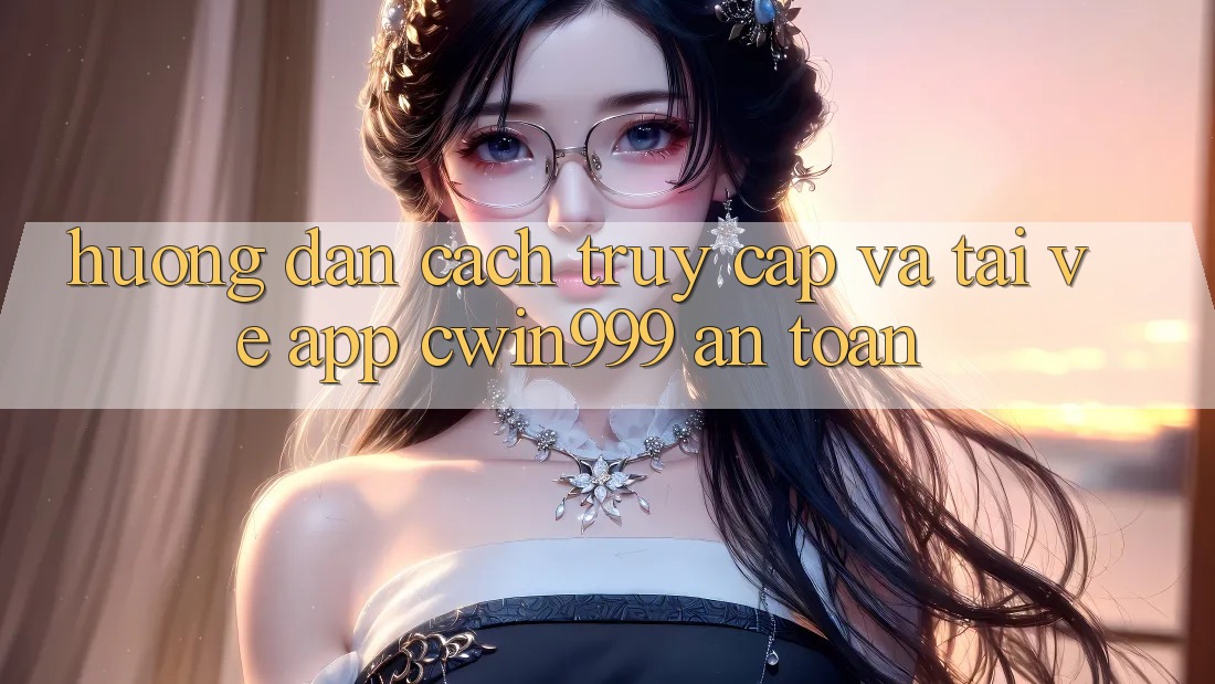 Hướng Dẫn Cách Truy Cập Và Tải về App Cwin999 An Toàn
