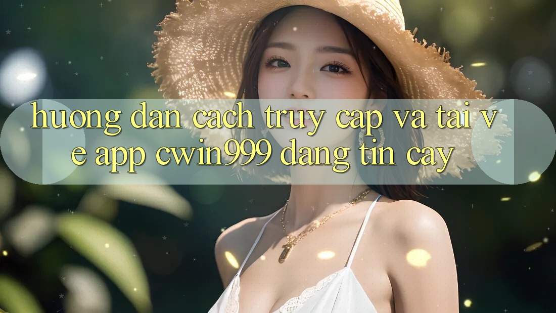 Hướng Dẫn Cách Truy Cập Và Tải về App Cwin999 Đáng tin cậy