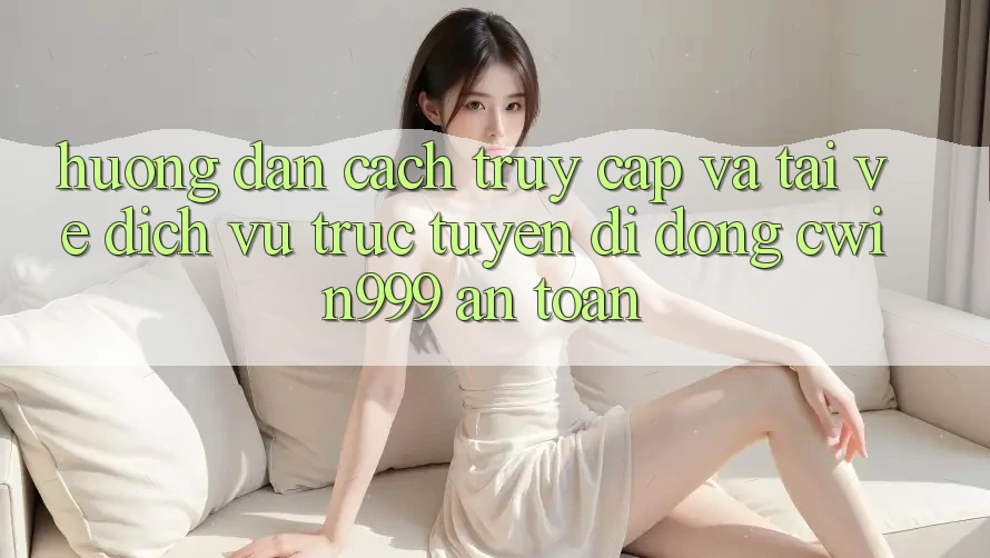 Hướng Dẫn Cách Truy Cập Và Tải về Dịch vụ trực tuyến di động Cwin999 An Toàn Hướng Dẫn Cách Truy Cập Và Tải về Dịch vụ trực tuyến di động Cwin999 An Toàn