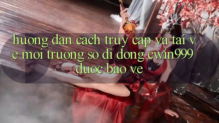 Hướng Dẫn Cách Truy Cập Và Tải về Môi trường số di động Cwin999 Được bảo vệ Hướng Dẫn Cách Truy Cập Và Tải về Môi trường số di động Cwin999 Được bảo vệ