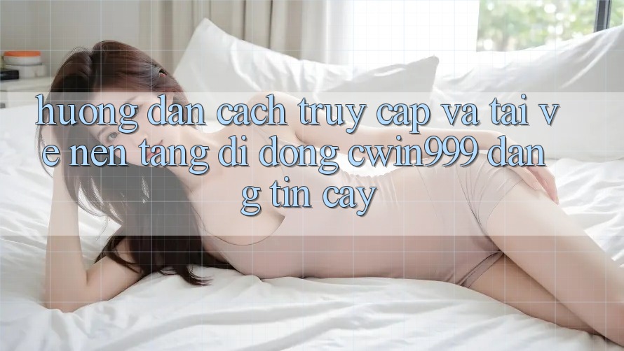 Hướng Dẫn Cách Truy Cập Và Tải về Nền tảng di động Cwin999 Đáng tin cậy