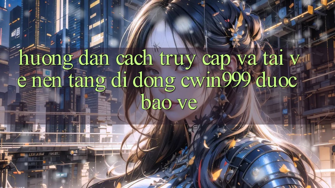 Hướng Dẫn Cách Truy Cập Và Tải về Nền tảng di động Cwin999 Được bảo vệ Hướng Dẫn Cách Truy Cập Và Tải về Nền tảng di động Cwin999 Được bảo vệ