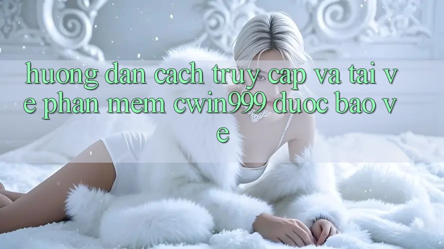 Hướng Dẫn Cách Truy Cập Và Tải về Phần mềm Cwin999 Được bảo vệ