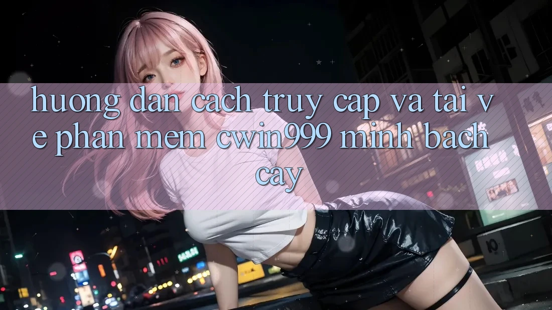 Hướng Dẫn Cách Truy Cập Và Tải về Phần mềm Cwin999 Minh bạch cậy