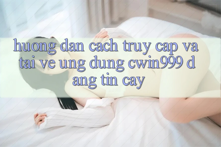 Hướng Dẫn Cách Truy Cập Và Tải về Ứng Dụng Cwin999 Đáng tin cậy Hướng Dẫn Cách Truy Cập Và Tải về Ứng Dụng Cwin999 Đáng tin cậy