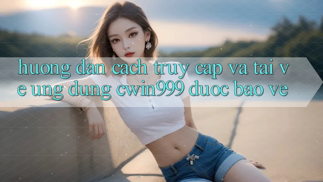 Hướng Dẫn Cách Truy Cập Và Tải về Ứng Dụng Cwin999 Được bảo vệ Hướng Dẫn Cách Truy Cập Và Tải về Ứng Dụng Cwin999 Được bảo vệ