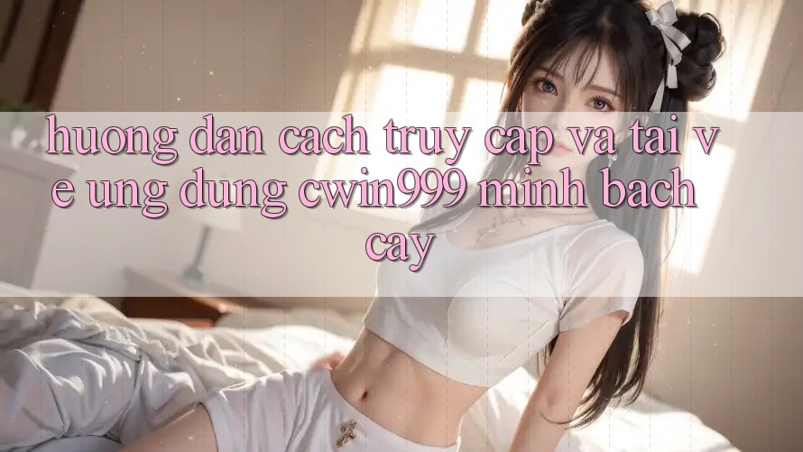 Hướng Dẫn Cách Truy Cập Và Tải về Ứng Dụng Cwin999 Minh bạch cậy