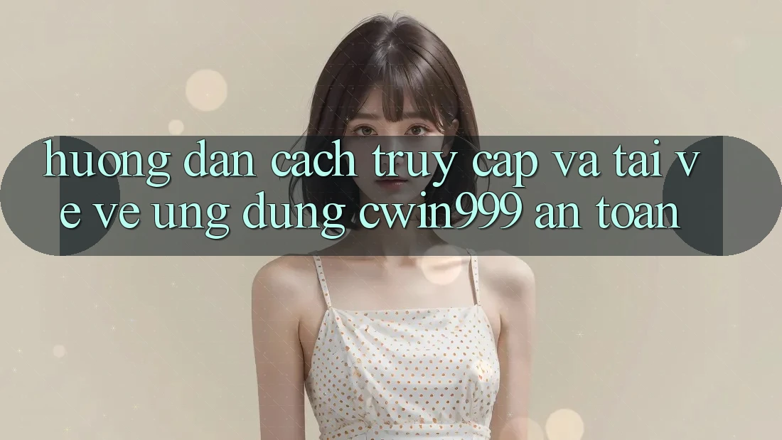 Hướng Dẫn Cách Truy Cập Và Tải về về Ứng Dụng Cwin999 An Toàn Hướng Dẫn Cách Truy Cập Và Tải về về Ứng Dụng Cwin999 An Toàn
