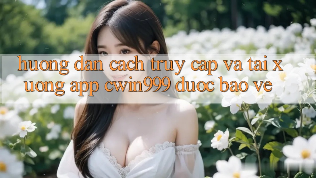 Hướng Dẫn Cách Truy Cập Và Tải xuống App Cwin999 Được bảo vệ Hướng Dẫn Cách Truy Cập Và Tải xuống App Cwin999 Được bảo vệ