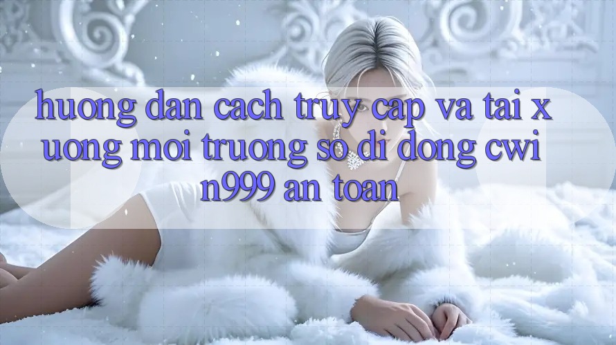 Hướng dẫn Cách Truy Cập Và Tải xuống Môi trường số di động Cwin999 An Toàn