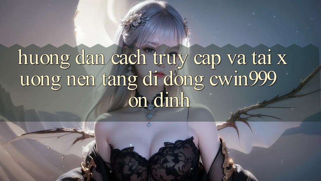 Hướng Dẫn Cách Truy Cập Và Tải xuống Nền tảng di động Cwin999 Ổn định