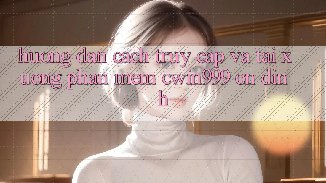Hướng Dẫn Cách Truy Cập Và Tải xuống Phần mềm Cwin999 Ổn định