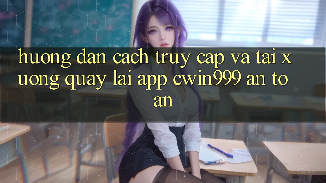 Hướng Dẫn Cách Truy Cập Và Tải xuống quay lại App Cwin999 An Toàn