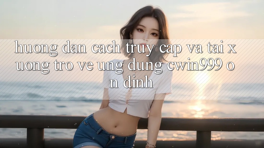 Hướng Dẫn Cách Truy Cập Và Tải xuống trở về Ứng Dụng Cwin999 Ổn định