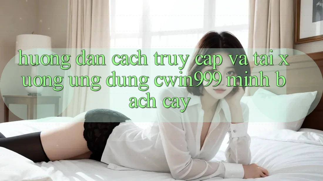 Hướng Dẫn Cách Truy Cập Và Tải xuống Ứng Dụng Cwin999 Minh bạch cậy