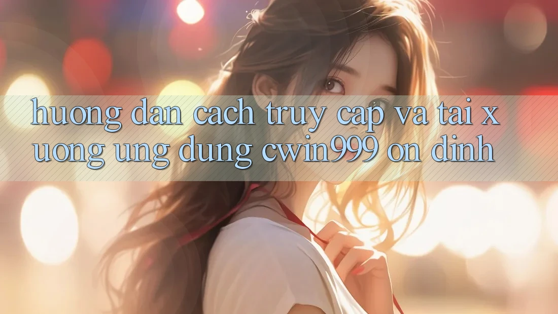 Hướng Dẫn Cách Truy Cập Và Tải xuống Ứng Dụng Cwin999 Ổn định Hướng Dẫn Cách Truy Cập Và Tải xuống Ứng Dụng Cwin999 Ổn định