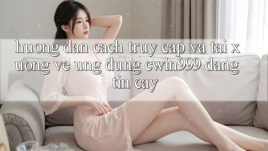 Hướng Dẫn Cách Truy Cập Và Tải xuống về Ứng Dụng Cwin999 Đáng tin cậy Hướng Dẫn Cách Truy Cập Và Tải xuống về Ứng Dụng Cwin999 Đáng tin cậy