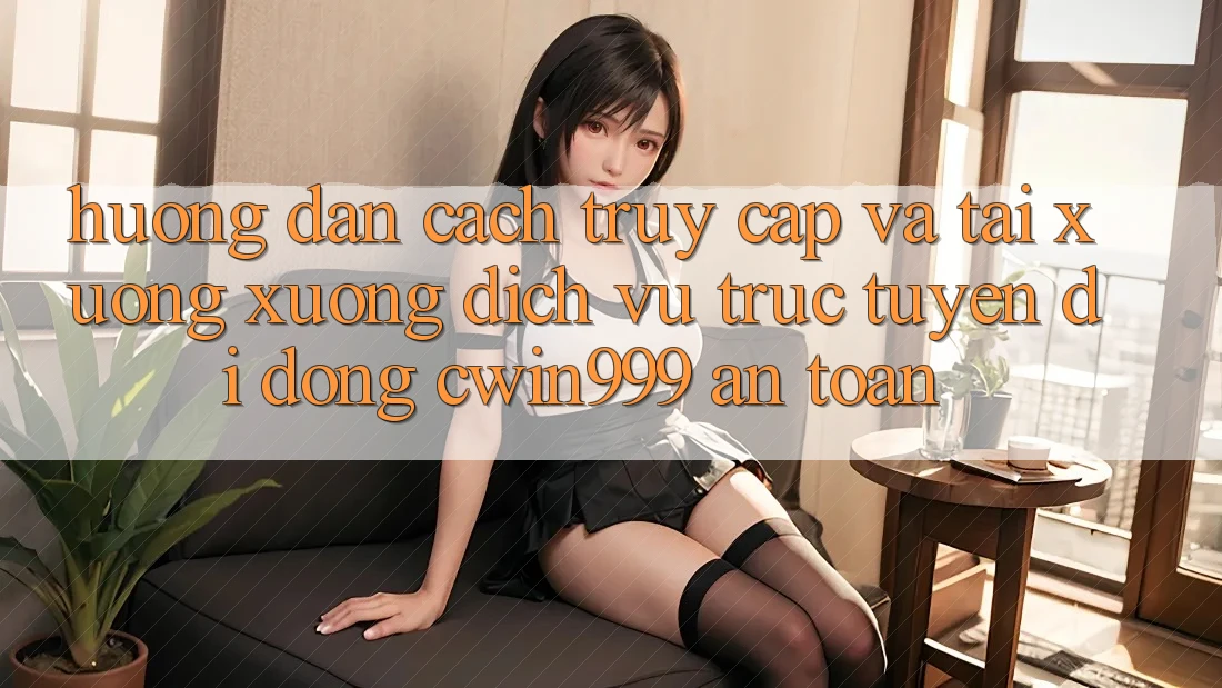 Hướng Dẫn Cách Truy Cập Và Tải xuống xuống Dịch vụ trực tuyến di động Cwin999 An Toàn