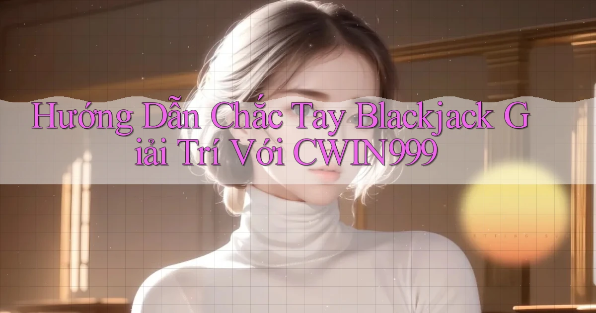 hướng dẫn chắc tay blackjack giải trí với cwin999