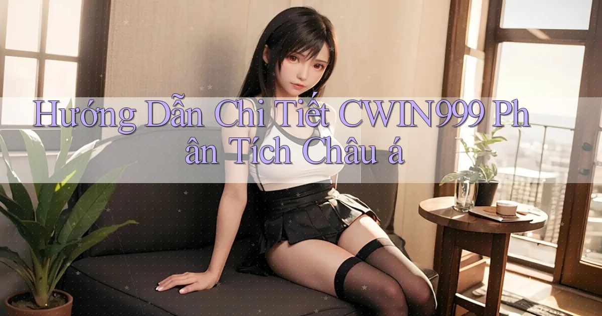 hướng dẫn chi tiết cwin999 phân tích châu á