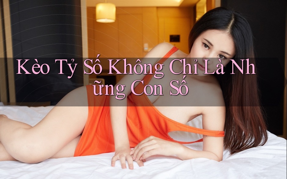 Kèo Tỷ Số Không Chỉ Là Những Con Số Kèo Tỷ Số Không Chỉ Là Những Con Số