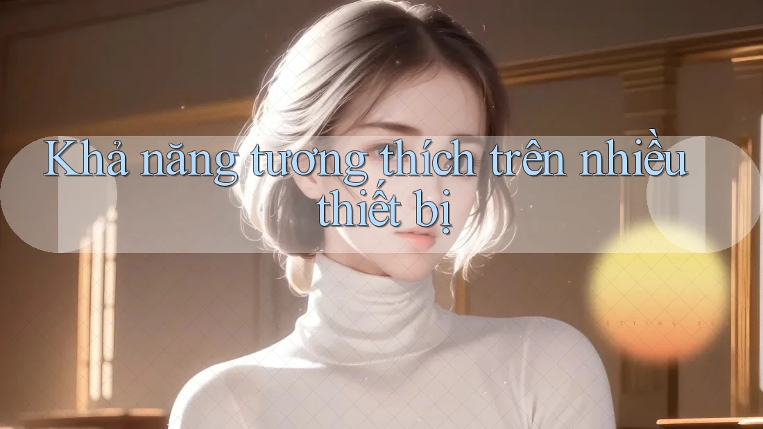Khả năng tương thích trên nhiều thiết bị Khả năng tương thích trên nhiều thiết bị