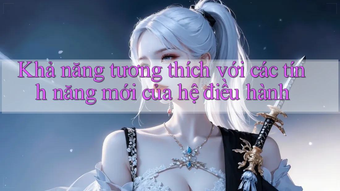 Khả năng tương thích với các tính năng mới của hệ điều hành