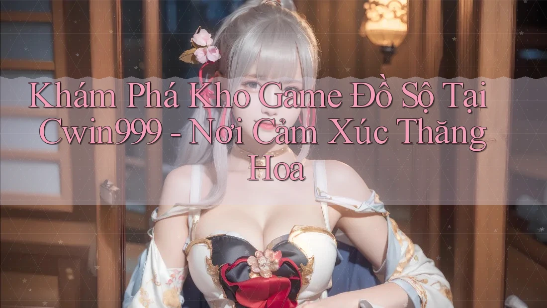 Khám Phá Kho Game Đồ Sộ Tại Cwin999 - Nơi Cảm Xúc Thăng Hoa