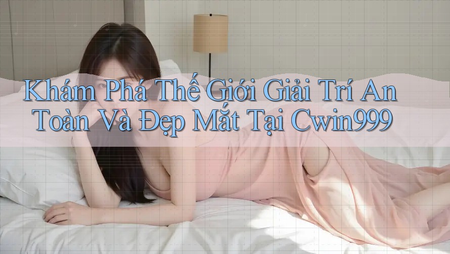 Khám Phá Thế Giới Giải Trí An Toàn Và Đẹp Mắt Tại Cwin999