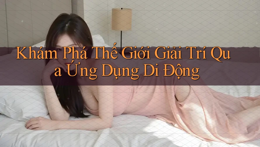 Khám Phá Thế Giới Giải Trí Qua Ứng Dụng Di Động