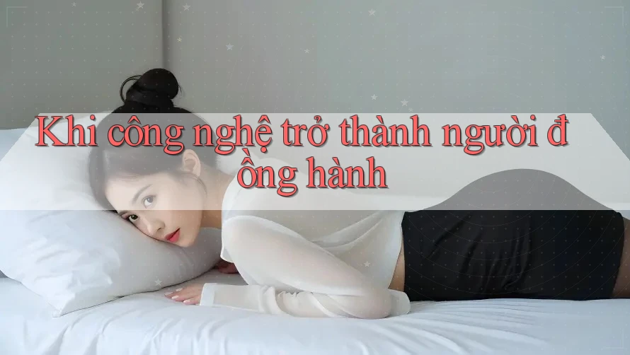 Khi công nghệ trở thành người đồng hành