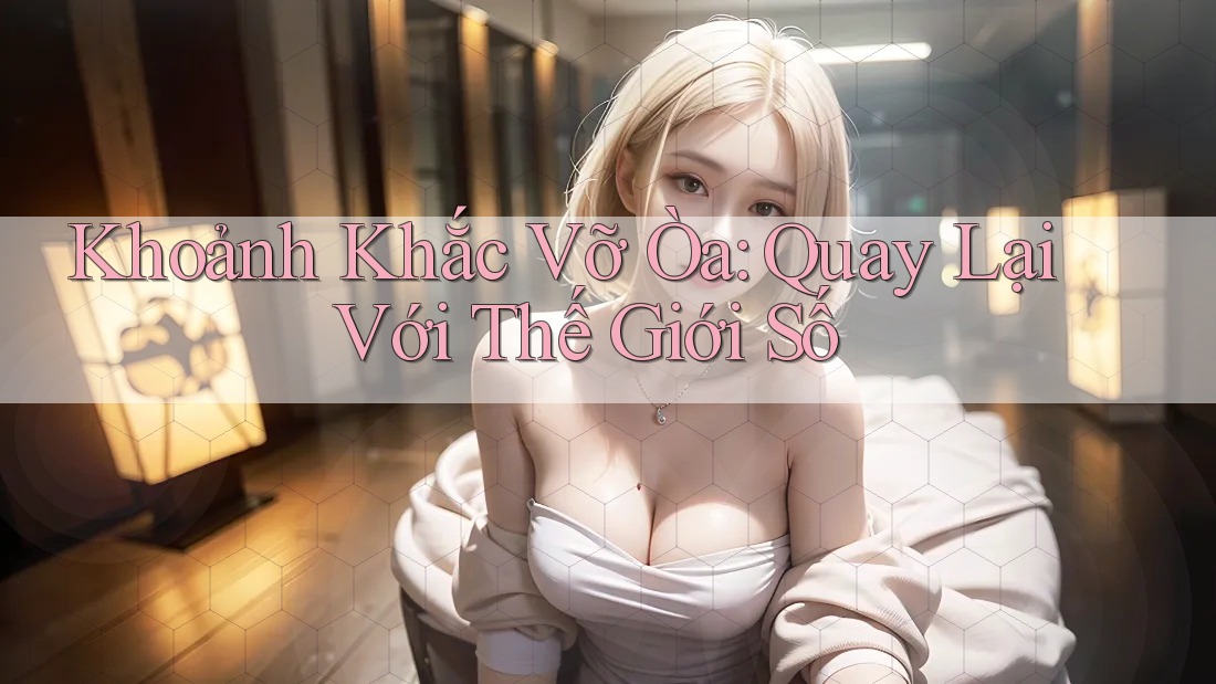 Khoảnh Khắc Vỡ Òa: Quay Lại Với Thế Giới Số
